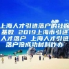 上海人才引进落户的社保基数 2019上海市引进人才落户 上海人才引进落户没成功材料咋办