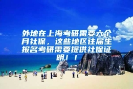 外地在上海考研需要六个月社保，这些地区往届生报名考研需要提供社保证明！！