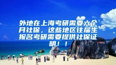 外地在上海考研需要六个月社保，这些地区往届生报名考研需要提供社保证明！！