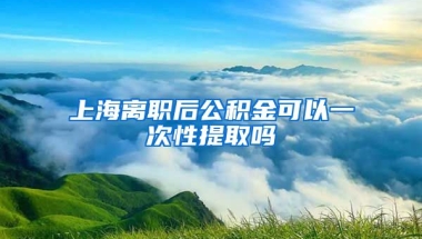 上海离职后公积金可以一次性提取吗