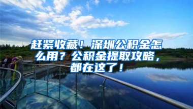 赶紧收藏！深圳公积金怎么用？公积金提取攻略，都在这了！