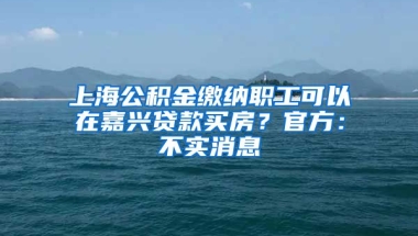 上海公积金缴纳职工可以在嘉兴贷款买房？官方：不实消息