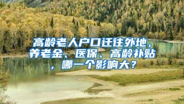 高龄老人户口迁往外地，养老金、医保、高龄补贴，哪一个影响大？