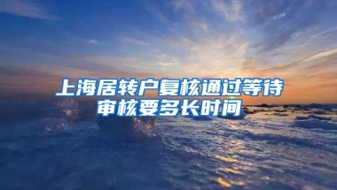 上海居转户复核通过等待审核要多长时间