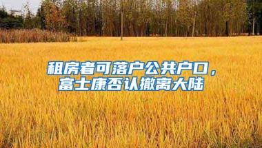 租房者可落户公共户口，富士康否认撤离大陆