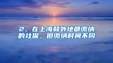 2、在上海和外地都缴纳的社保，但缴纳时间不同