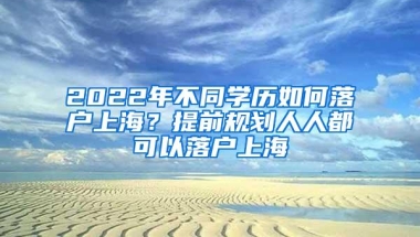 2022年不同学历如何落户上海？提前规划人人都可以落户上海