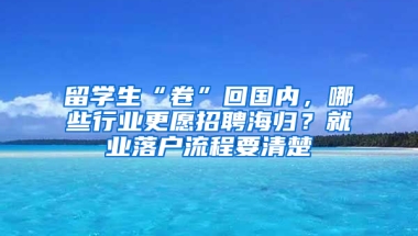 留学生“卷”回国内，哪些行业更愿招聘海归？就业落户流程要清楚