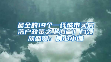 最全的19个一线城市买房落户政策之上海篇！白领族盛赞：良心小编