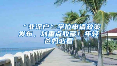 “非深户”学位申请政策发布，划重点收藏！年轻爸妈必看