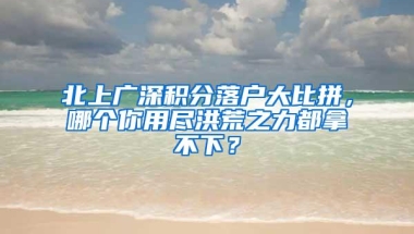 北上广深积分落户大比拼，哪个你用尽洪荒之力都拿不下？