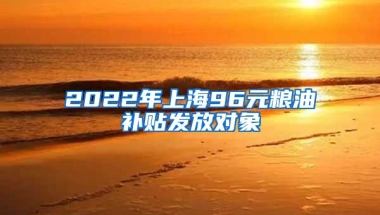 2022年上海96元粮油补贴发放对象