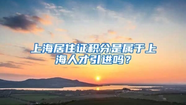 上海居住证积分是属于上海人才引进吗？