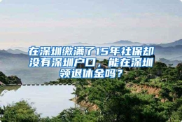 在深圳缴满了15年社保却没有深圳户口，能在深圳领退休金吗？