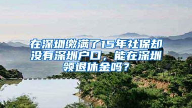 在深圳缴满了15年社保却没有深圳户口，能在深圳领退休金吗？