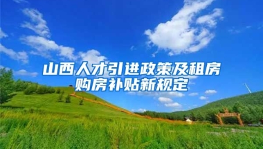 山西人才引进政策及租房购房补贴新规定