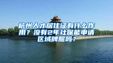 杭州人才居住证有什么作用？没有2年社保能申请区域牌照吗？