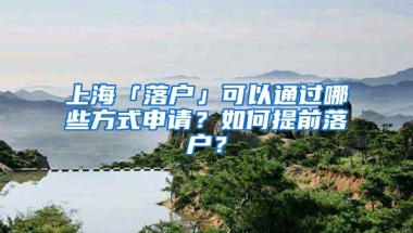 上海「落户」可以通过哪些方式申请？如何提前落户？