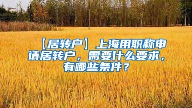 【居转户】上海用职称申请居转户，需要什么要求，有哪些条件？