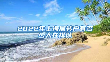 2022年上海居转户有多少人在排队