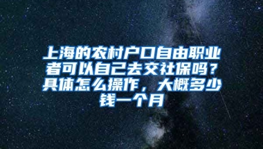 上海的农村户口自由职业者可以自己去交社保吗？具体怎么操作，大概多少钱一个月