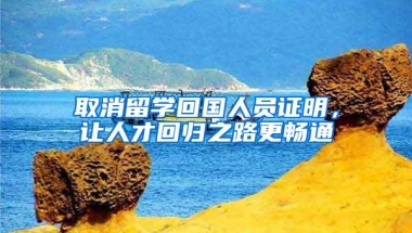 取消留学回国人员证明，让人才回归之路更畅通