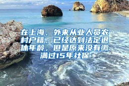 在上海，外来从业人员农村户籍，已经达到法定退休年龄，但是原来没有缴满过15年社保