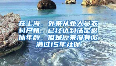 在上海，外来从业人员农村户籍，已经达到法定退休年龄，但是原来没有缴满过15年社保