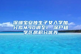 深圳宝安独生子女入学加分拟从90调至1，深户租学区房积分优先