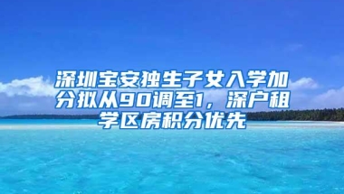 深圳宝安独生子女入学加分拟从90调至1，深户租学区房积分优先