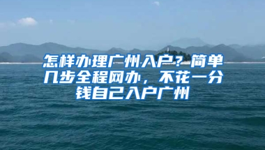 怎样办理广州入户？简单几步全程网办，不花一分钱自己入户广州