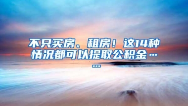 不只买房、租房！这14种情况都可以提取公积金……