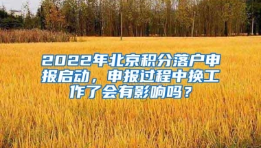 2022年北京积分落户申报启动，申报过程中换工作了会有影响吗？