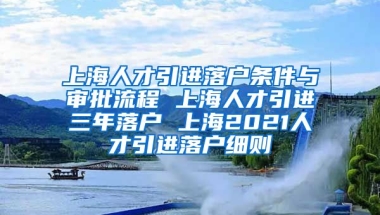 上海人才引进落户条件与审批流程 上海人才引进三年落户 上海2021人才引进落户细则