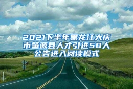 2021下半年黑龙江大庆市肇源县人才引进50人公告进入阅读模式