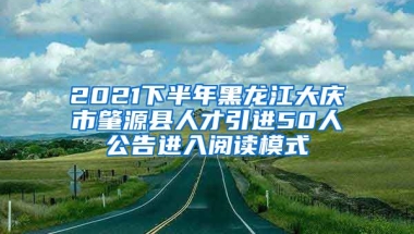 2021下半年黑龙江大庆市肇源县人才引进50人公告进入阅读模式