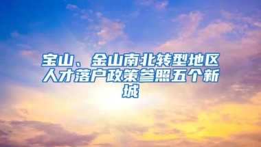 宝山、金山南北转型地区人才落户政策参照五个新城