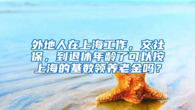 外地人在上海工作，交社保，到退休年龄了可以按上海的基数领养老金吗？