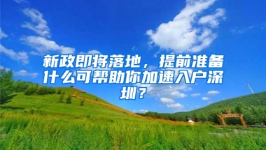 新政即将落地，提前准备什么可帮助你加速入户深圳？