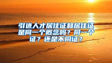 引进人才居住证和居住证是同一个概念吗？同一个证？还是不同证？