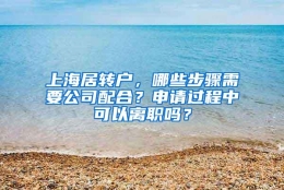 上海居转户，哪些步骤需要公司配合？申请过程中可以离职吗？