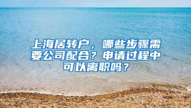 上海居转户，哪些步骤需要公司配合？申请过程中可以离职吗？