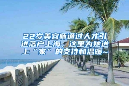 22岁美容师通过人才引进落户上海，这里为她送上“家”的支持和温暖~