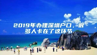 2019年办理深圳户口，很多人卡在了这环节