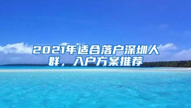 2021年适合落户深圳人群，入户方案推荐