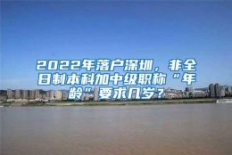 2022年落户深圳，非全日制本科加中级职称“年龄”要求几岁？