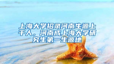 上海大学招录河南生源上千人，河南成上海大学研究生第一生源地