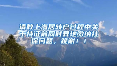 请教上海居转户过程中关于持证前同时异地缴纳社保问题，跪谢！！