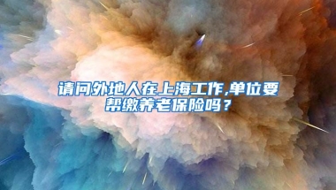 请问外地人在上海工作,单位要帮缴养老保险吗？