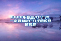 2022年着急入户广州，一定要知道户口迁移的具体流程